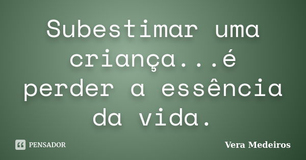 Subestimar uma criança...é perder a essência da vida.... Frase de Vera Medeiros.