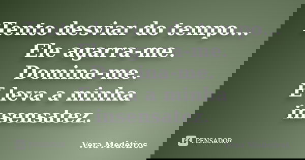 Tento desviar do tempo... Ele agarra-me. Domina-me. E leva a minha insensatez.... Frase de Vera Medeiros.
