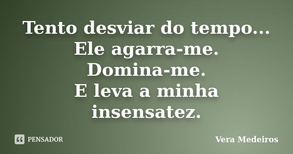 Tento desviar do tempo... Ele agarra-me. Domina-me. E leva a minha insensatez.... Frase de Vera Medeiros.