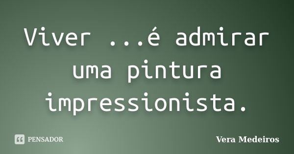 Viver ...é admirar uma pintura impressionista.... Frase de Vera Medeiros.