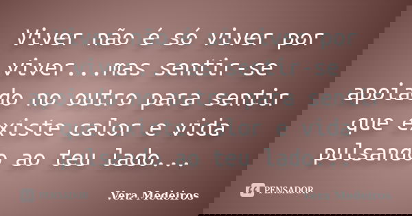 Viver não é só viver por viver...mas sentir-se apoiado no outro para sentir que existe calor e vida pulsando ao teu lado...... Frase de Vera Medeiros.