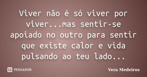 Viver não é só viver por viver...mas sentir-se apoiado no outro para sentir que existe calor e vida pulsando ao teu lado...... Frase de Vera Medeiros.