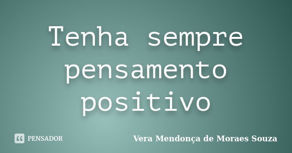 Tenha sempre pensamento positivo... Frase de Vera Mendonça de Moraes Souza.