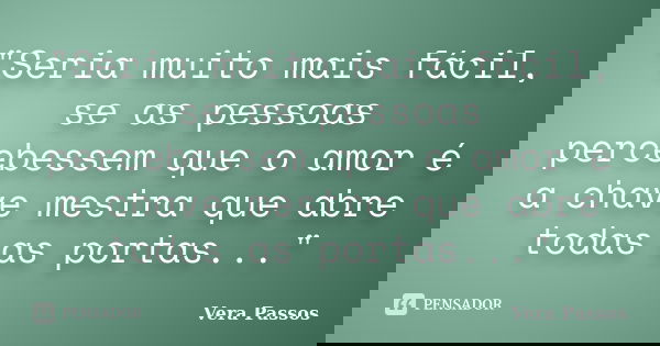 "Seria muito mais fácil, se as pessoas percebessem que o amor é a chave mestra que abre todas as portas..."... Frase de Vera Passos.