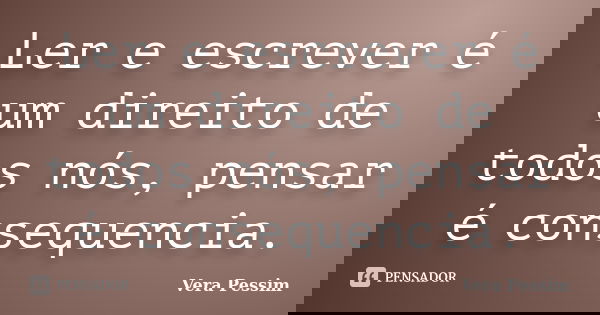 Ler e escrever é um direito de todos nós, pensar é consequencia.... Frase de Vera Pessim.