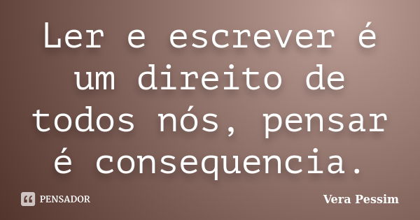 Ler e escrever é um direito de todos nós, pensar é consequencia.... Frase de Vera Pessim.