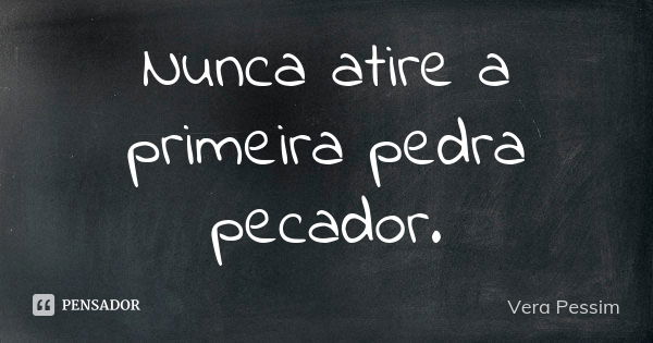 Nunca atire a primeira pedra pecador.... Frase de Vera Pessim.