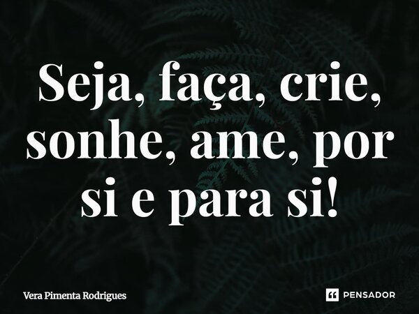 ⁠Seja, faça, crie, sonhe, ame, por si e para si!... Frase de Vera Pimenta Rodrigues.