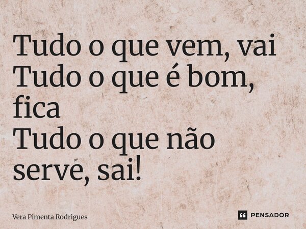 ⁠Tudo o que vem, vai Tudo o que é bom, fica Tudo o que não serve, sai!... Frase de Vera Pimenta Rodrigues.