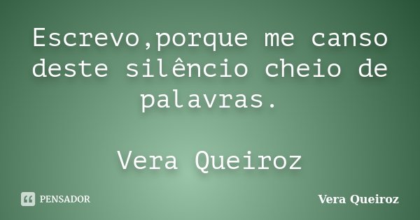 Escrevo,porque me canso deste silêncio cheio de palavras. Vera Queiroz... Frase de Vera Queiroz.