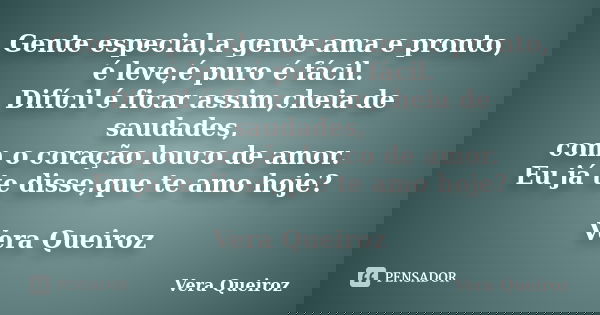 Gente especial,a gente ama e pronto, é leve,é puro é fácil. Difícil é ficar assim,cheia de saudades, com o coração louco de amor. Eu já te disse,que te amo hoje... Frase de Vera Queiroz.