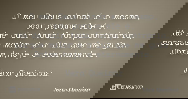 O meu Deus ainda é o mesmo, sou porque ele é. Há de cair toda força contrária, porque maior é a luz que me guia. Ontem,hoje e eternamente. Vera Queiroz... Frase de Vera Queiroz.