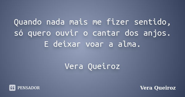 Quando nada mais me fizer sentido, só quero ouvir o cantar dos anjos. E deixar voar a alma. Vera Queiroz... Frase de Vera Queiroz.