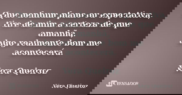 Que nenhum plano ou expectativa, tire de mim a certeza de que amanhã, algo realmente bom me acontecerá. Vera Queiroz... Frase de Vera Queiroz.