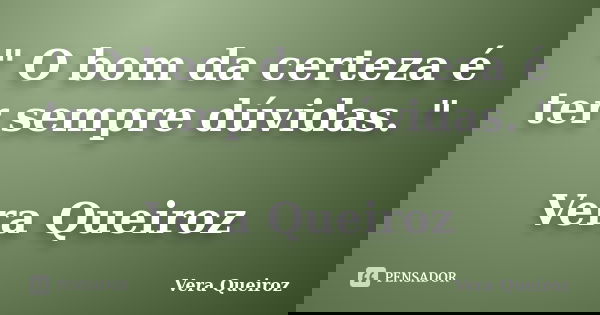 " O bom da certeza é ter sempre dúvidas. " Vera Queiroz... Frase de Vera Queiroz.