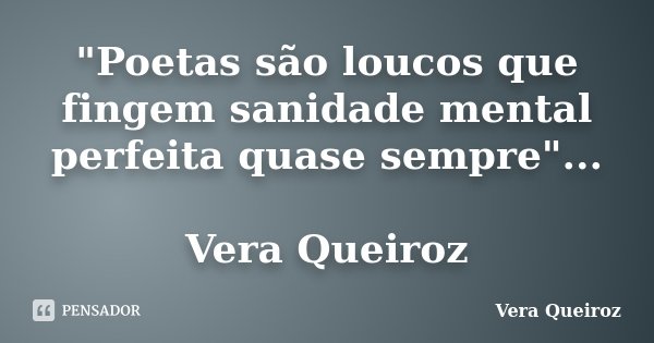 "Poetas são loucos que fingem sanidade mental perfeita quase sempre"... Vera Queiroz... Frase de Vera Queiroz.