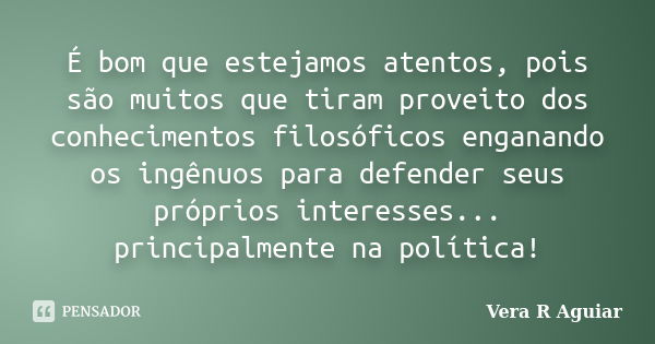 É bom que estejamos atentos, pois são muitos que tiram proveito dos conhecimentos filosóficos enganando os ingênuos para defender seus próprios interesses... pr... Frase de Vera R Aguiar.