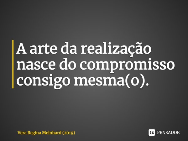 ⁠A arte da realização nasce do compromisso consigo mesma(o).... Frase de Vera Regina Meinhard (2019).