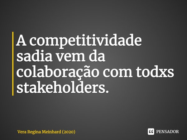 ⁠A competitividade sadia vem da colaboração com todxs stakeholders.... Frase de Vera Regina Meinhard (2020).