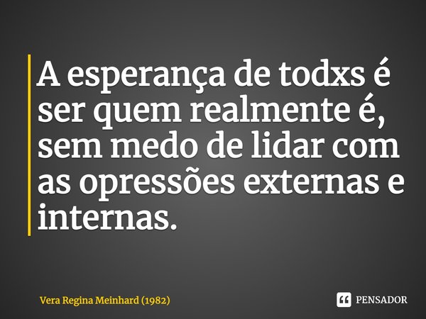 ⁠A esperança de todxs é ser quem realmente é, sem medo de lidar com as opressões externas e internas.... Frase de Vera Regina Meinhard (1982).