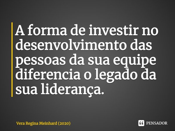 ⁠A forma de investir no desenvolvimento das pessoas da sua equipe diferencia o legado da sua liderança.... Frase de Vera Regina Meinhard (2020).