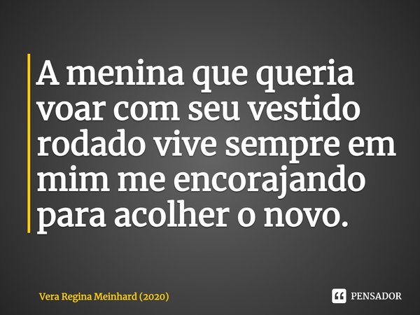 ⁠A menina que queria voar com seu vestido rodado vive sempre em mim me encorajando para acolher o novo.... Frase de Vera Regina Meinhard (2020).