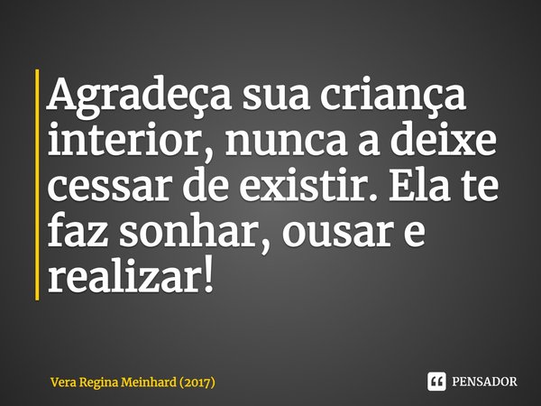 ⁠Agradeça sua criança interior, nunca a deixe cessar de existir. Ela te faz sonhar, ousar e realizar!... Frase de Vera Regina Meinhard (2017).