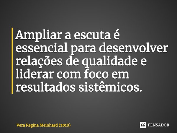 ⁠Ampliar a escuta é essencial para desenvolver relações de qualidade e liderar com foco em resultados sistêmicos.... Frase de Vera Regina Meinhard (2018).