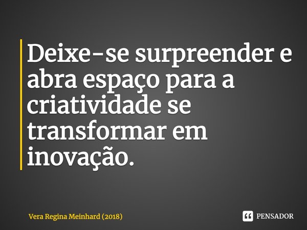 ⁠Deixe-se surpreender e abra espaço para a criatividade se transformar em inovação.... Frase de Vera Regina Meinhard (2018).