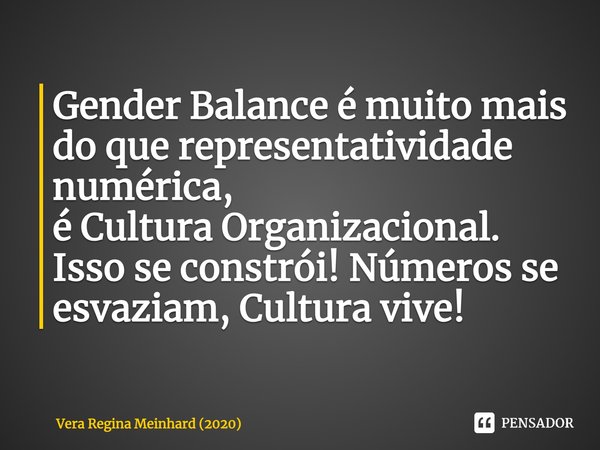 ⁠Gender Balance é muito mais do que representatividade numérica,
é Cultura Organizacional. Isso se constrói!Números se esvaziam, Cultura vive!... Frase de Vera Regina Meinhard (2020).