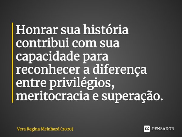 ⁠Honrar sua história contribui com sua capacidade para reconhecer a diferença entre privilégios, meritocracia e superação.... Frase de Vera Regina Meinhard (2020).