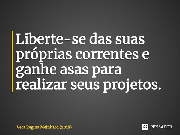 Liberte-se das suas próprias correntes e ganhe asas para realizar seus projetos.⁠... Frase de Vera Regina Meinhard (2018).