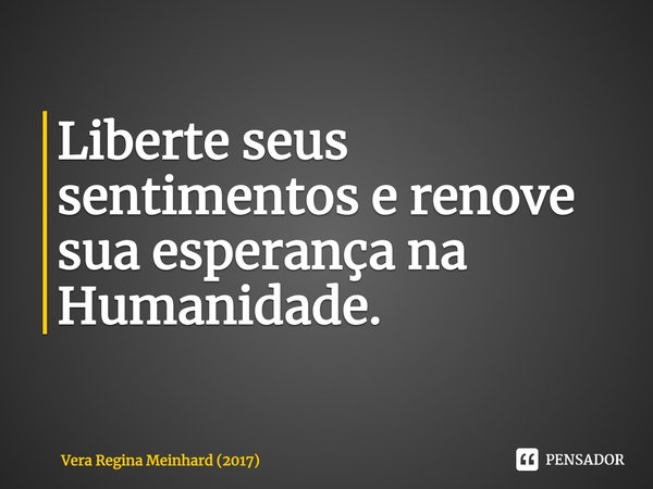 ⁠Liberte seus sentimentos e renove sua esperança na Humanidade.... Frase de Vera Regina Meinhard (2017).