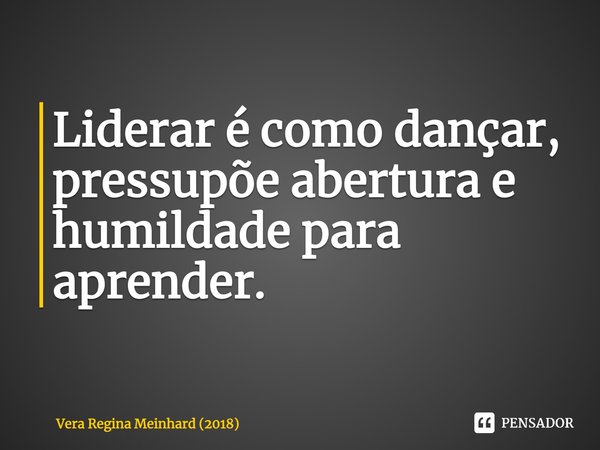 ⁠Liderar é como dançar, pressupõe abertura e humildade para aprender.... Frase de Vera Regina Meinhard (2018).