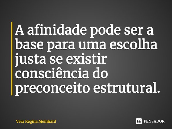 ⁠A afinidade pode ser a base para uma escolha justa se existir consciência do preconceito estrutural.... Frase de Vera Regina Meinhard.