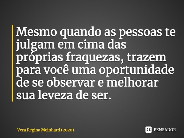 Mesmo quando as pessoas te julgam em cima das próprias fraquezas, trazem para você uma oportunidade de se observar e melhorar sua leveza de ser.⁠... Frase de Vera Regina Meinhard (2020).