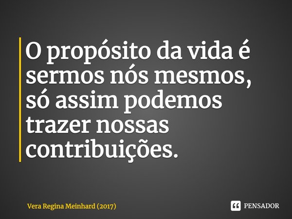 ⁠O propósito da vida é sermos nós mesmos, só assim podemos trazer nossas contribuições.... Frase de Vera Regina Meinhard (2017).