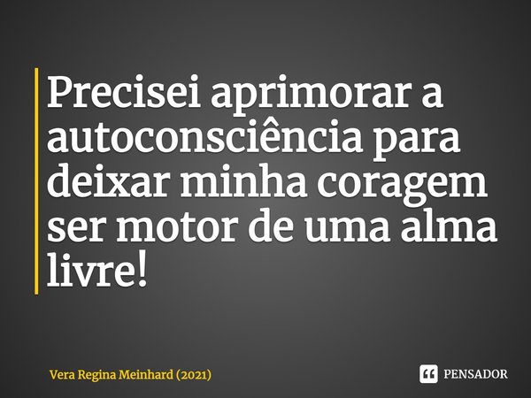 ⁠Precisei aprimorar a autoconsciência para deixar minha coragem ser motor de uma alma livre!... Frase de Vera Regina Meinhard (2021).