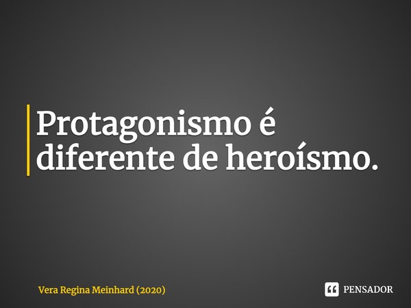⁠Protagonismo é diferente de heroísmo.... Frase de Vera Regina Meinhard (2020).