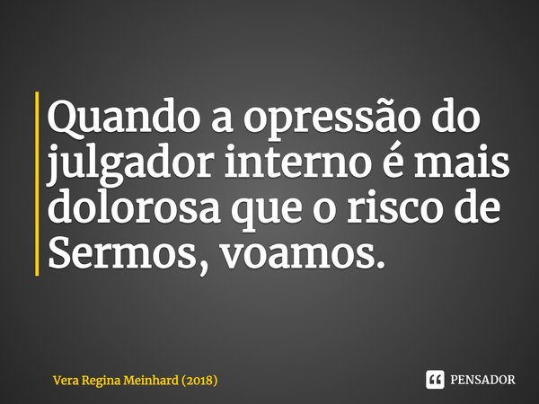⁠Quando a opressão do julgador interno é mais dolorosa que o risco de Sermos, voamos.... Frase de Vera Regina Meinhard (2018).