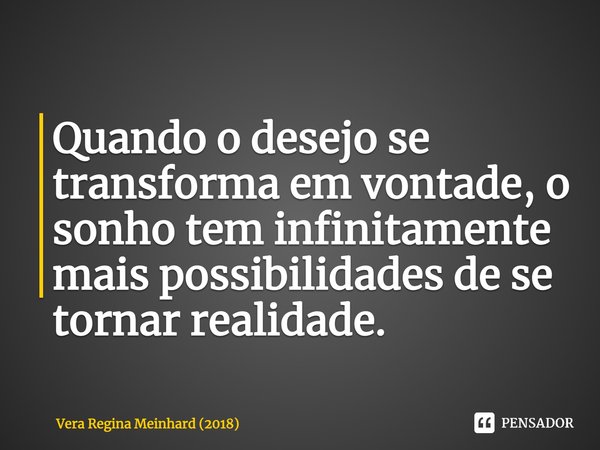 ⁠Quando o desejo se transforma em vontade, o sonho tem infinitamente mais possibilidades de se tornar realidade.... Frase de Vera Regina Meinhard (2018).