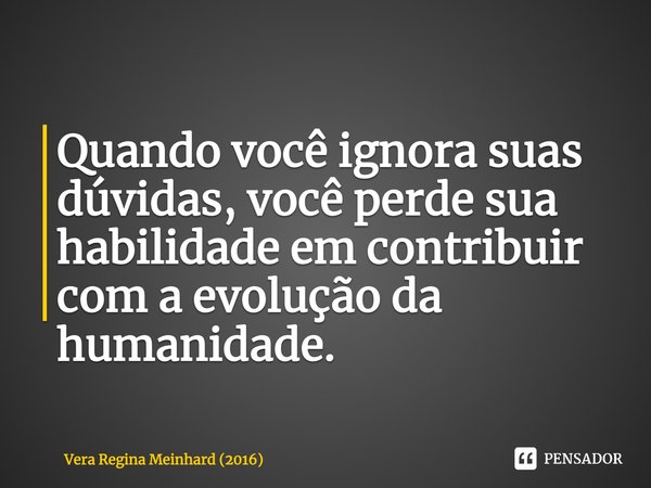 ⁠Quando você ignora suas dúvidas, você perde sua habilidade em contribuir com a evolução da humanidade.... Frase de Vera Regina Meinhard (2016).