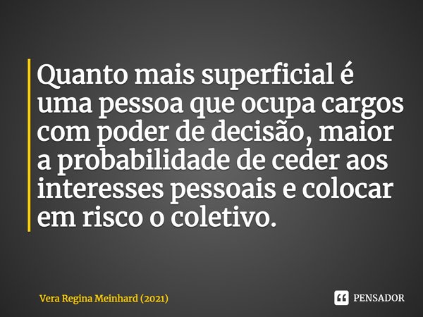⁠Quanto mais superficial é uma pessoa que ocupa cargos com poder de decisão, maior a probabilidade de ceder aos interesses pessoais e colocar em risco o coletiv... Frase de Vera Regina Meinhard (2021).