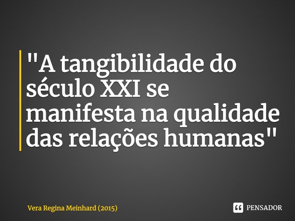 "⁠A tangibilidade do século XXI se manifesta na qualidade das relações humanas"... Frase de Vera Regina Meinhard (2015).