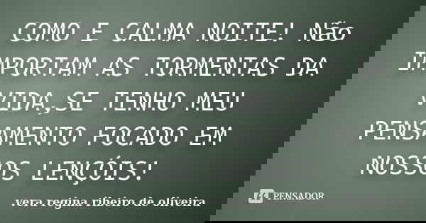 COMO E CALMA NOITE! Não IMPORTAM AS TORMENTAS DA VIDA,SE TENHO MEU PENSAMENTO FOCADO EM NOSSOS LENÇÓIS!... Frase de vera regina ribeiro de oliveira.