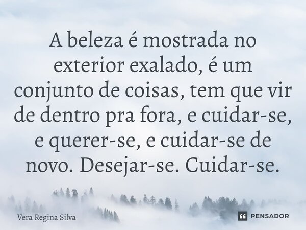 ⁠A beleza é mostrada no exterior exalado, é um conjunto de coisas, tem que vir de dentro pra fora, e cuidar-se, e querer-se, e cuidar-se de novo. Desejar-se. Cu... Frase de Vera Regina Silva.