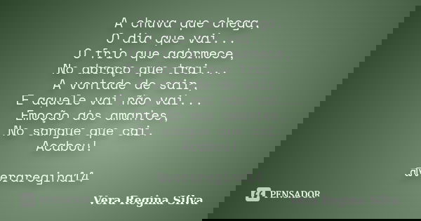 A chuva que chega, O dia que vai... O frio que adormece, No abraço que trai... A vontade de sair, E aquele vai não vai... Emoção dos amantes, No sangue que cai.... Frase de Vera Regina Silva.