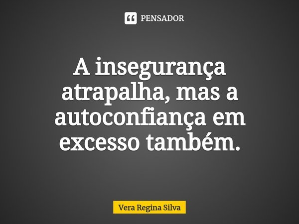 ⁠A insegurança atrapalha, mas a autoconfiança em excesso também.... Frase de Vera Regina Silva.