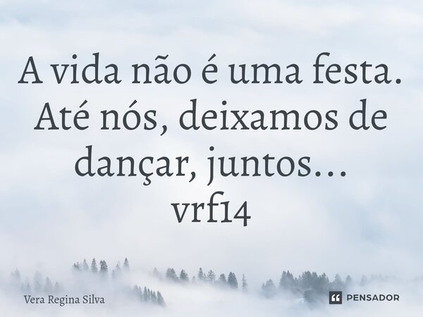 ⁠A vida não é uma festa. Até nós, deixamos de dançar, juntos... vrf14... Frase de Vera Regina Silva.