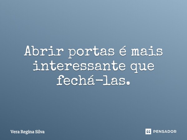 ⁠Abrir portas é mais interessante que fechá-las.... Frase de Vera Regina Silva.